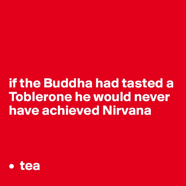




if the Buddha had tasted a Toblerone he would never have achieved Nirvana



•  tea