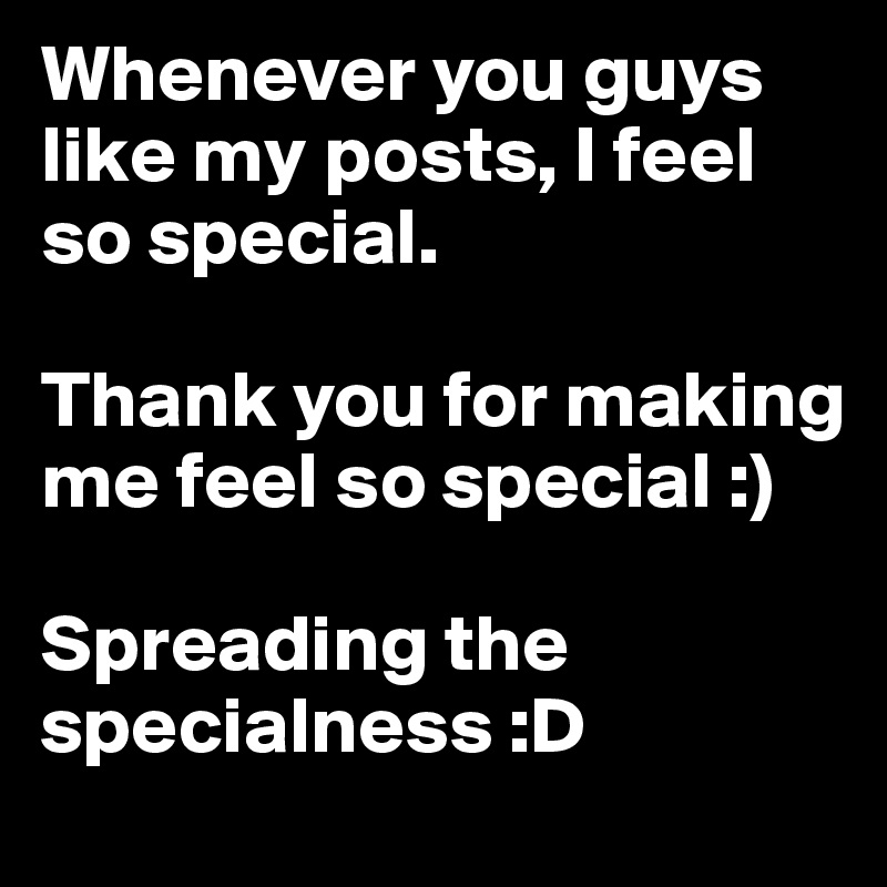 Whenever you guys like my posts, I feel so special. 

Thank you for making me feel so special :) 

Spreading the specialness :D