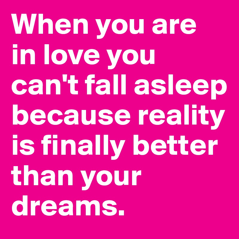 When you are in love you can't fall asleep because reality is finally better than your dreams.