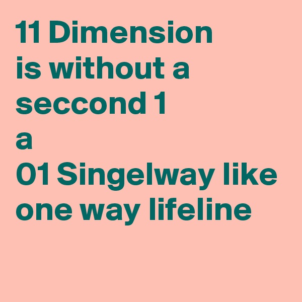11 Dimension
is without a seccond 1 
a
01 Singelway like one way lifeline
