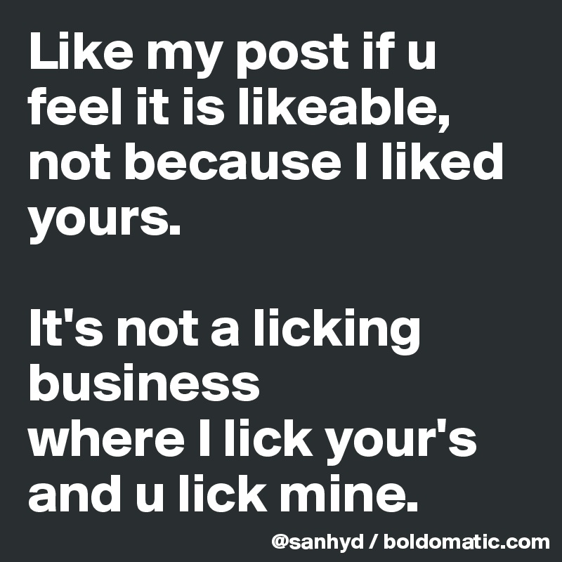 Like my post if u feel it is likeable,
not because I liked yours.

It's not a licking business
where I lick your's and u lick mine.