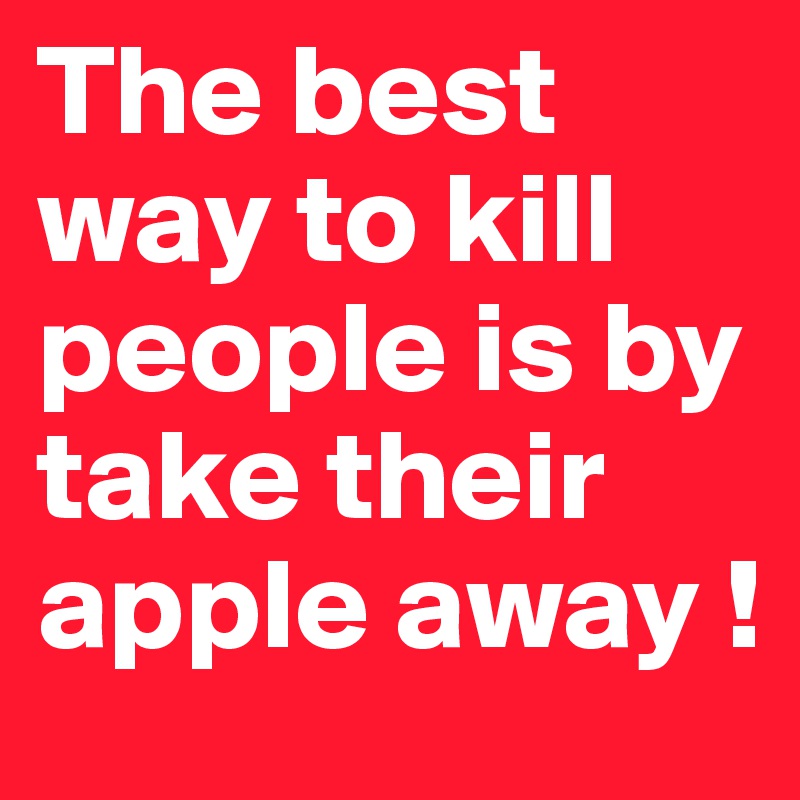 The best way to kill people is by take their apple away !