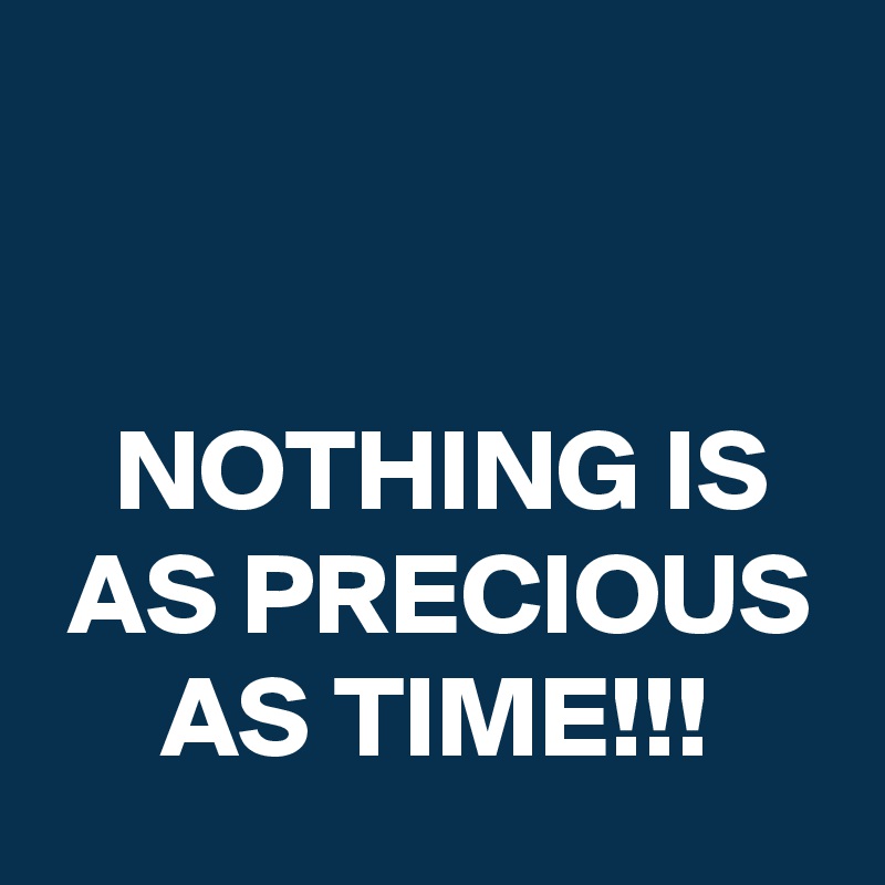 


   NOTHING IS    AS PRECIOUS      AS TIME!!!