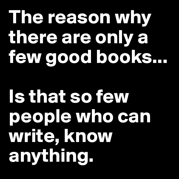 The reason why there are only a few good books...

Is that so few people who can write, know anything.