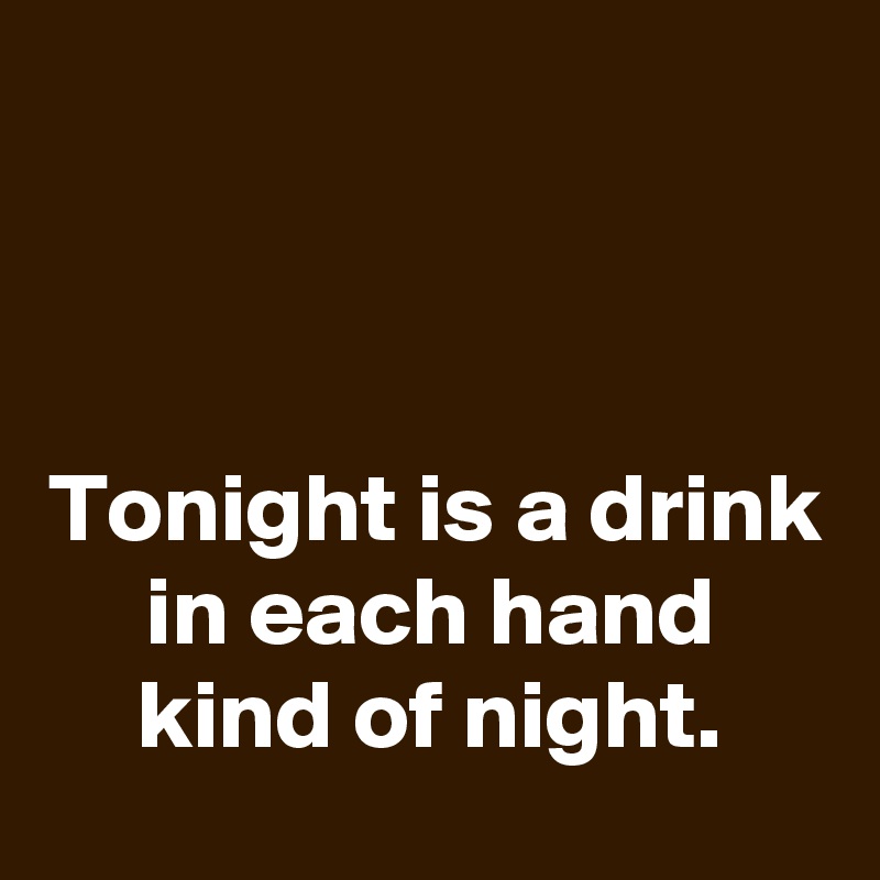 



Tonight is a drink in each hand kind of night.