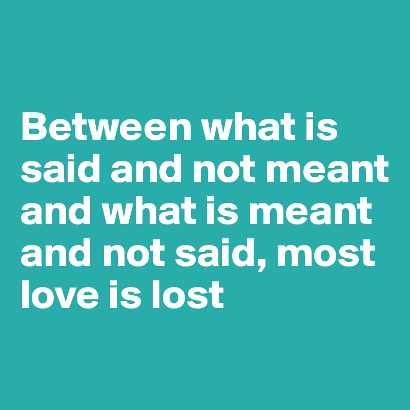 

Between what is said and not meant and what is meant and not said, most love is lost
