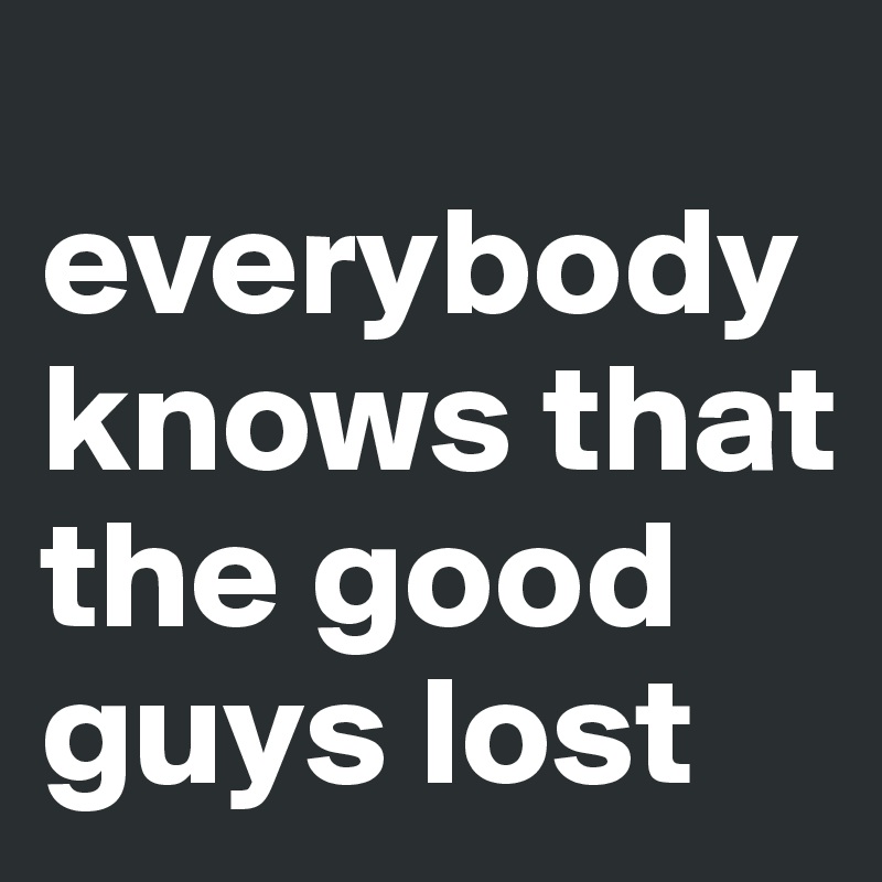 
everybody  knows that the good guys lost
