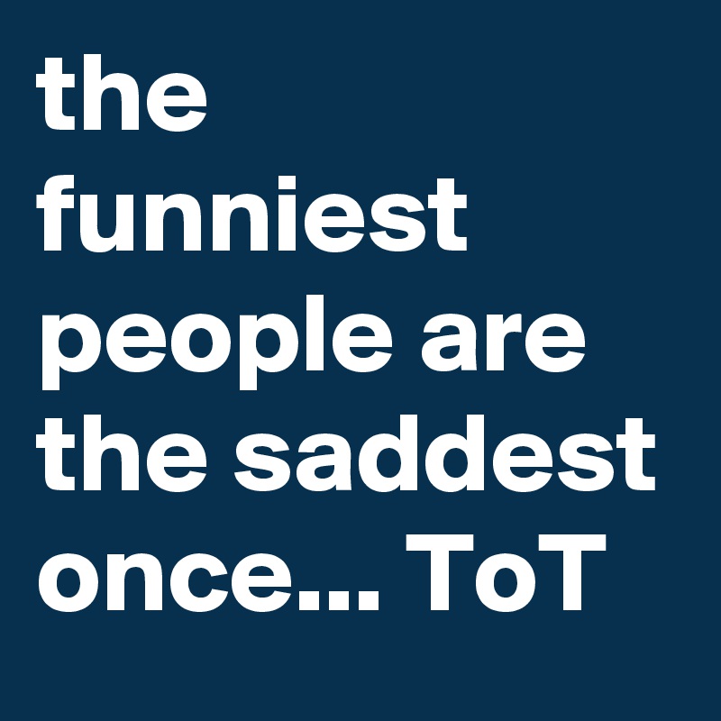 the funniest people are the saddest once... ToT