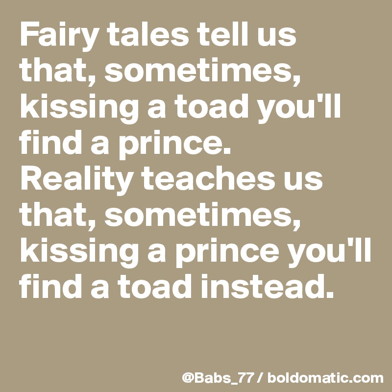 Fairy tales tell us that, sometimes, kissing a toad you'll find a prince. 
Reality teaches us that, sometimes, kissing a prince you'll  find a toad instead.
