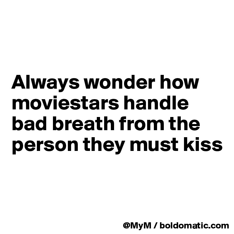 


Always wonder how moviestars handle bad breath from the person they must kiss

