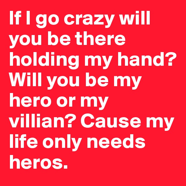 If I go crazy will you be there holding my hand? Will you be my hero or my villian? Cause my life only needs heros. 