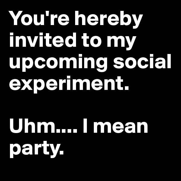 You're hereby invited to my upcoming social experiment.

Uhm.... I mean party.