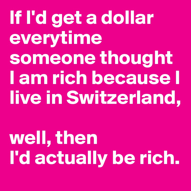 If I'd get a dollar everytime someone thought I am rich because I live in Switzerland, 

well, then
I'd actually be rich. 