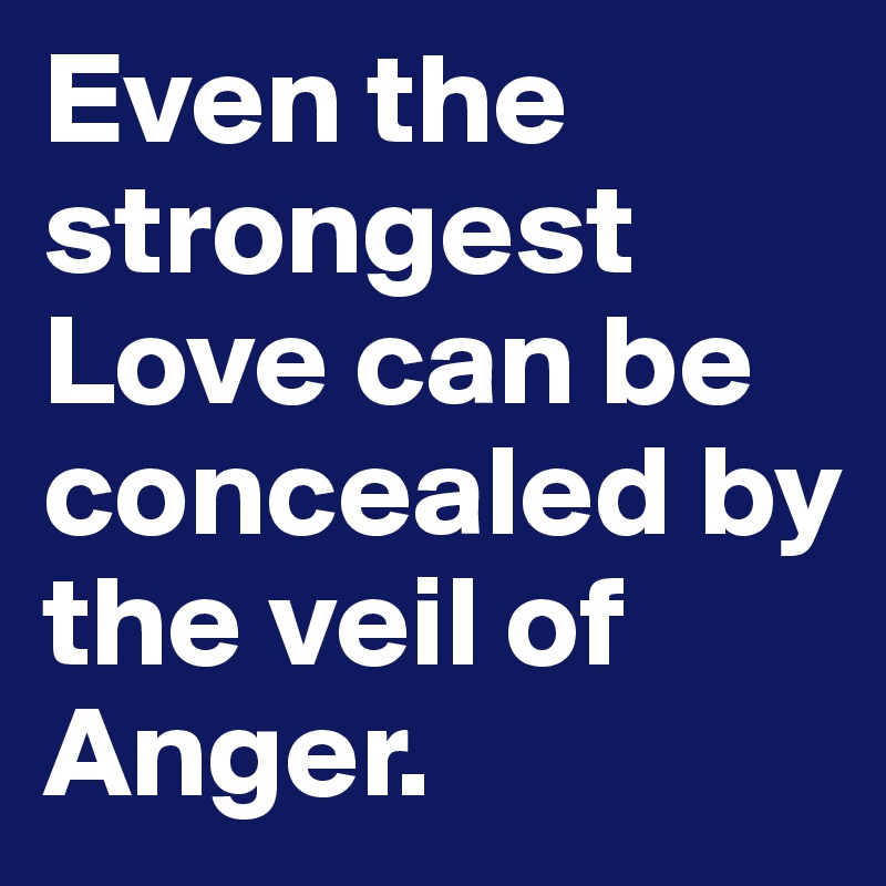 Even the strongest Love can be concealed by the veil of Anger. 