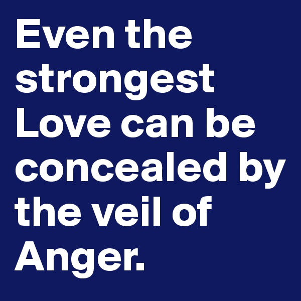 Even the strongest Love can be concealed by the veil of Anger. 