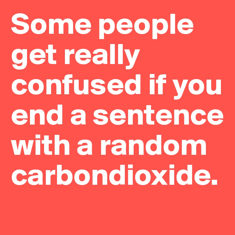 Some people get really confused if you end a sentence with a random carbondioxide.