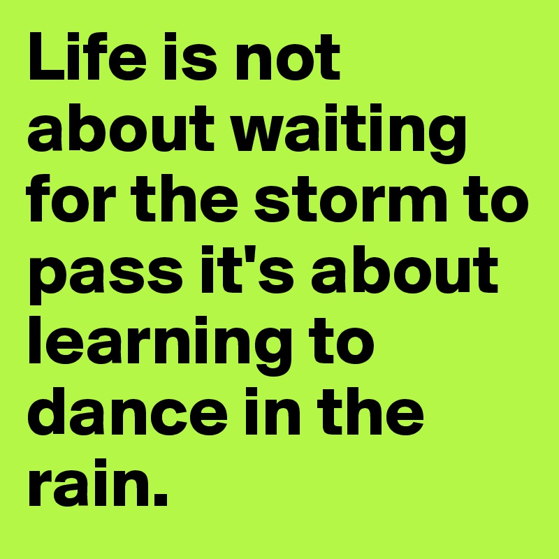 Life is not about waiting for the storm to pass it's about learning to dance in the rain.