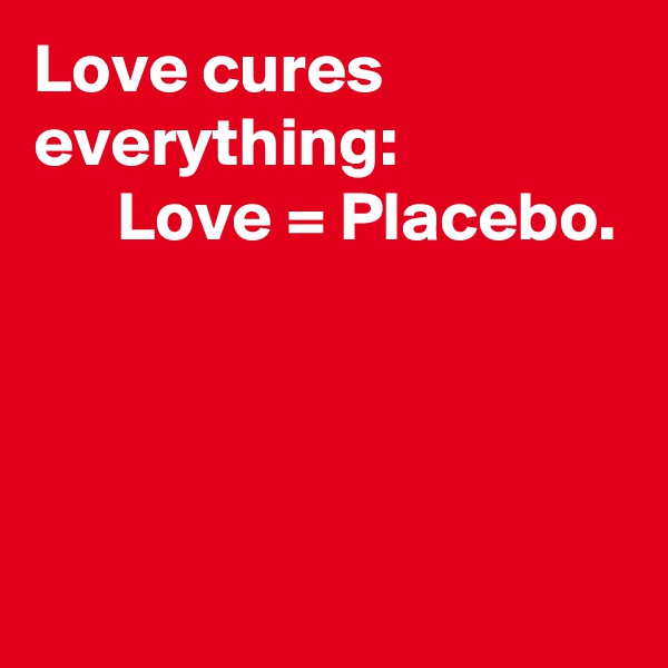Love cures everything:
      Love = Placebo.



