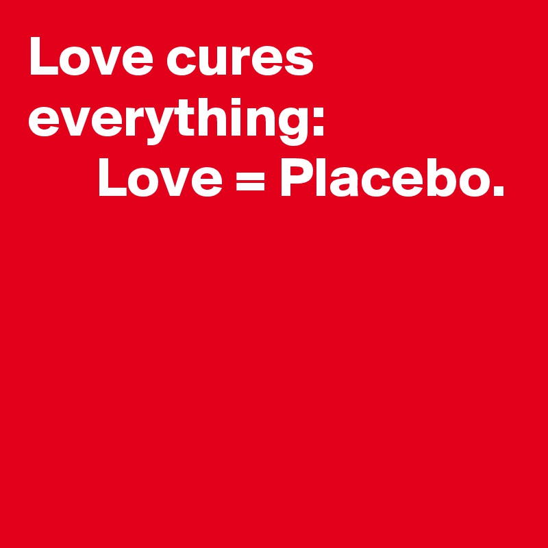 Love cures everything:
      Love = Placebo.



