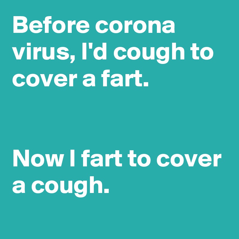 Before corona virus, I'd cough to cover a fart. 

  
Now I fart to cover a cough.
