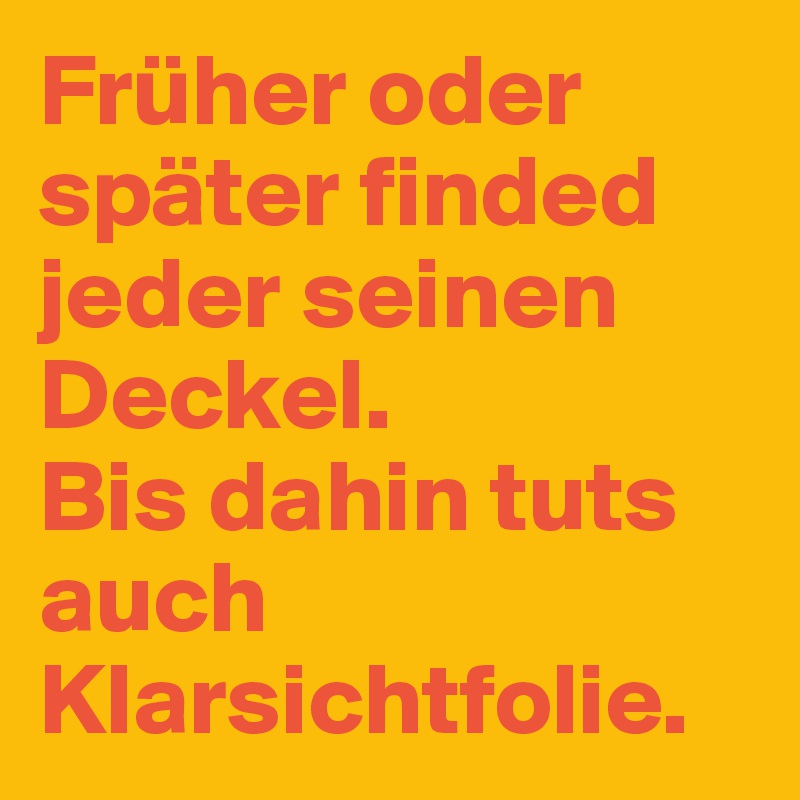 Früher oder später finded jeder seinen Deckel.
Bis dahin tuts auch Klarsichtfolie.