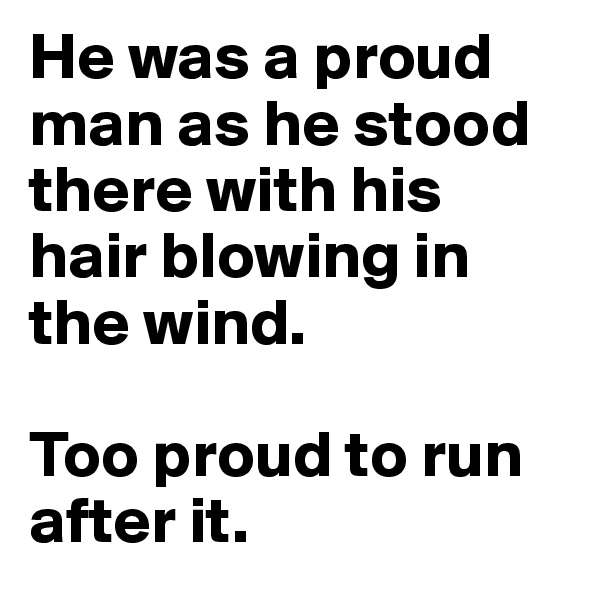 He was a proud man as he stood there with his hair blowing in the wind. 

Too proud to run after it. 