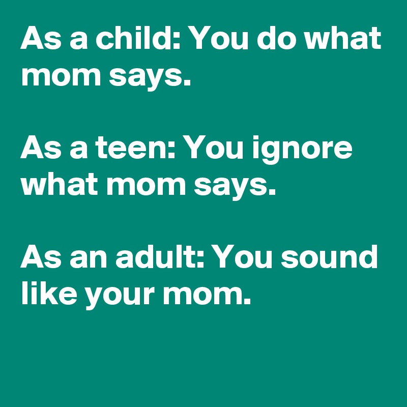 As a child: You do what mom says.

As a teen: You ignore what mom says.

As an adult: You sound like your mom.                                                       