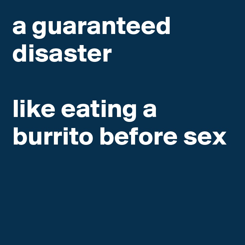 a guaranteed disaster

like eating a burrito before sex

