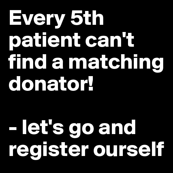 Every 5th patient can't find a matching donator! 

- let's go and register ourself