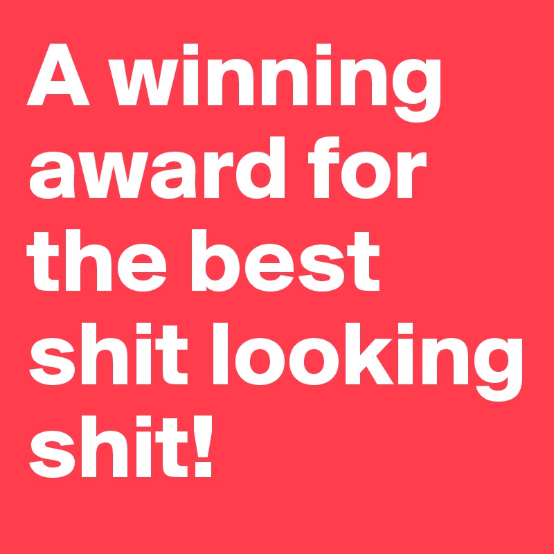 A winning award for the best shit looking shit! 