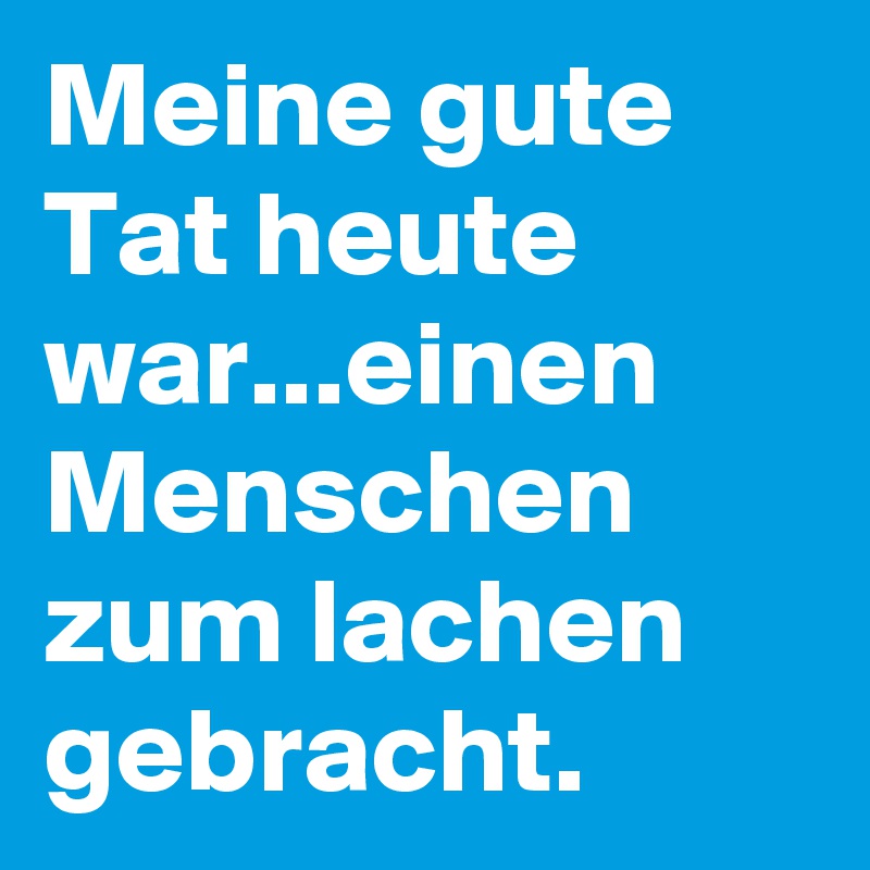 Meine gute Tat heute war...einen Menschen zum lachen gebracht.