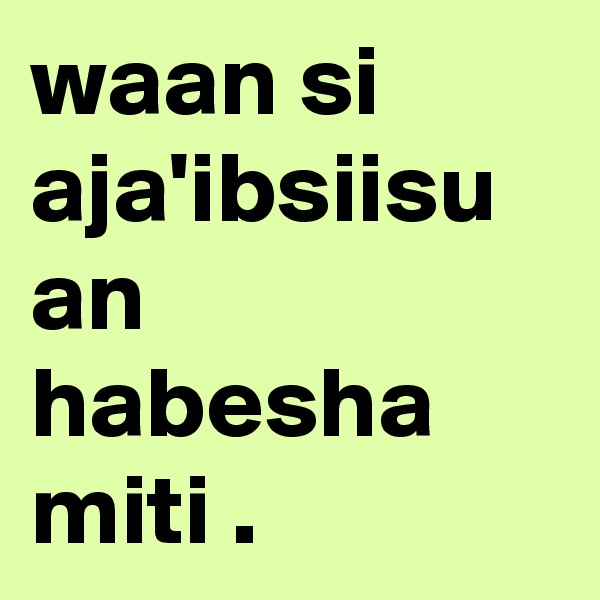 waan si aja'ibsiisu an habesha miti .