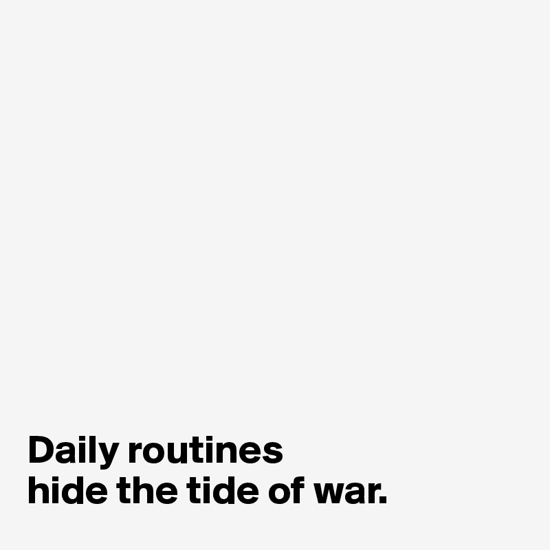 









Daily routines 
hide the tide of war. 