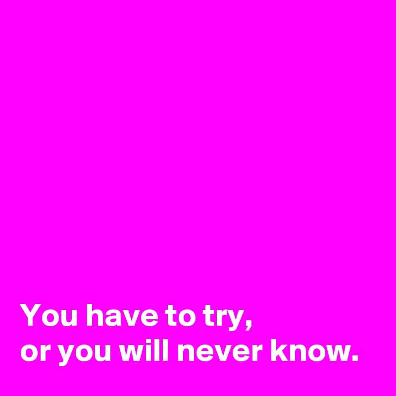 







You have to try,
or you will never know.