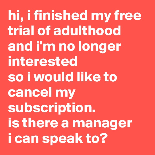 hi, i finished my free trial of adulthood and i'm no longer interested 
so i would like to cancel my subscription. 
is there a manager 
i can speak to?