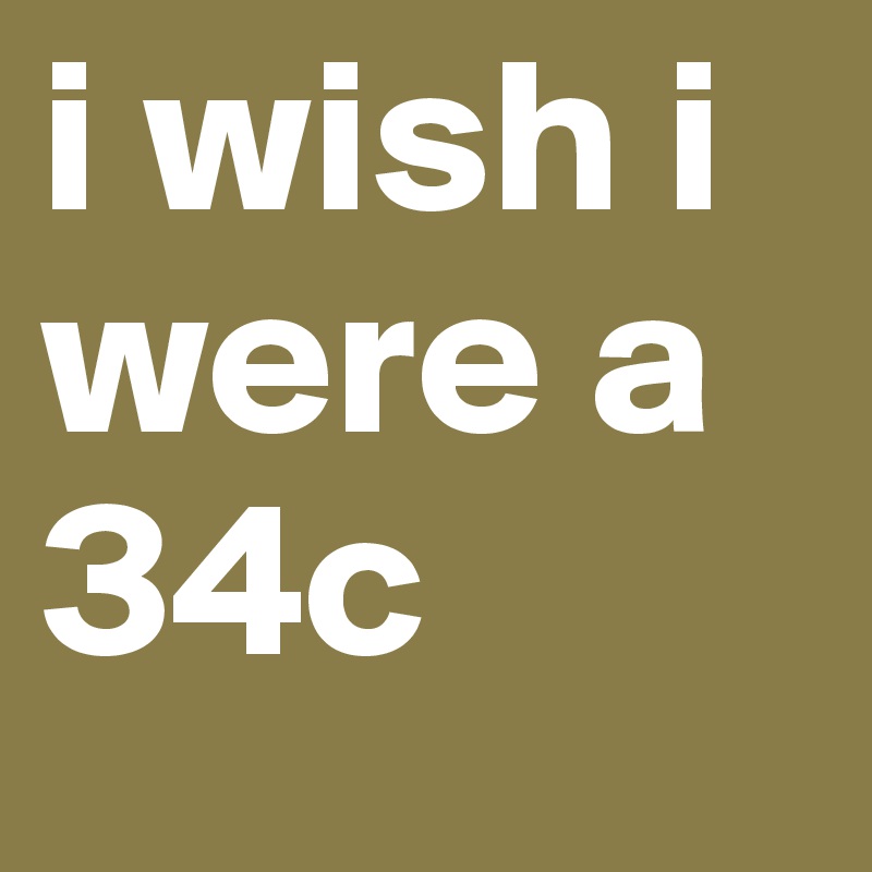 i wish i were a 34c 