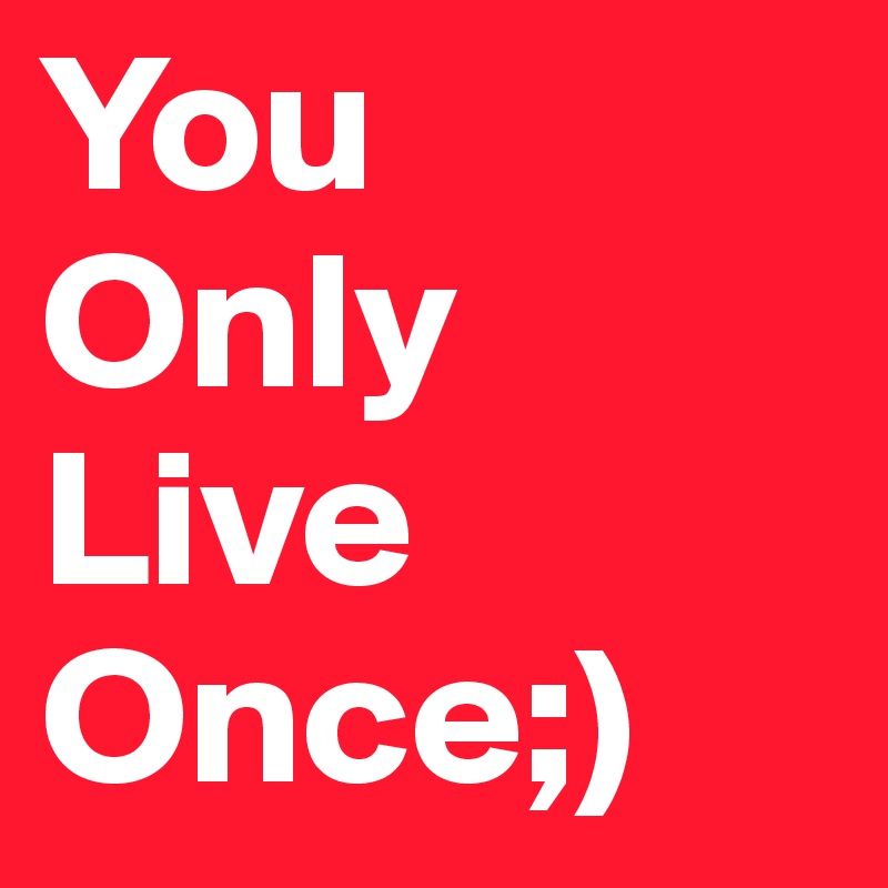 You
Only
Live
Once;)