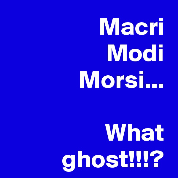 Macri
Modi
Morsi...

What ghost!!!?