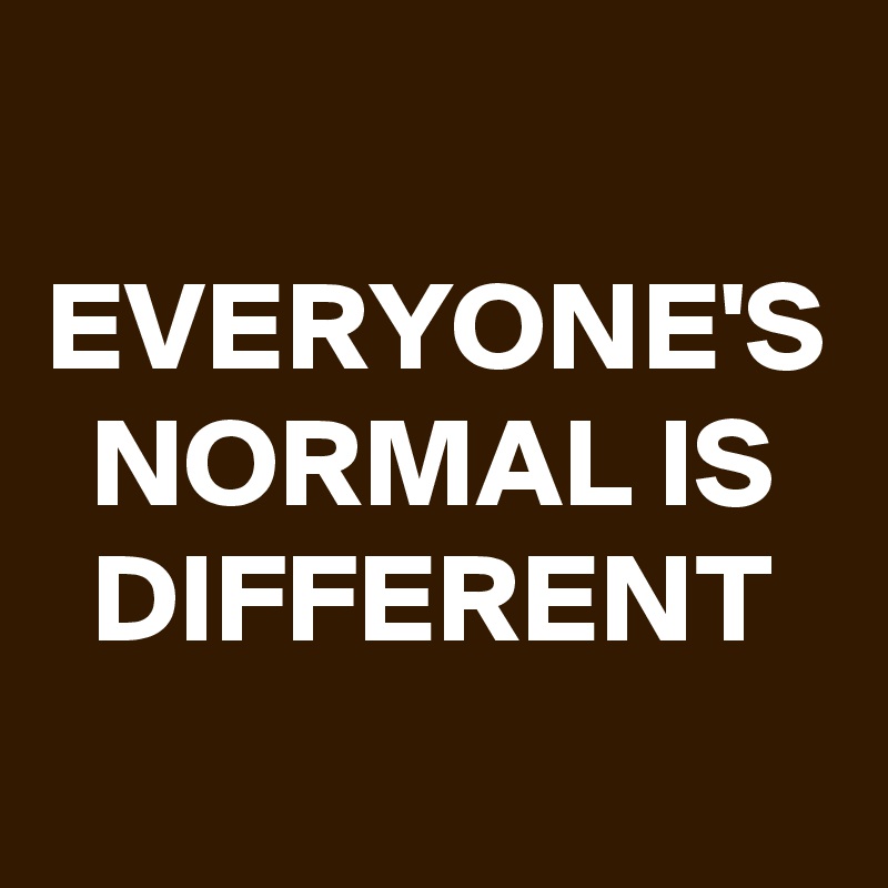 EVERYONE'S NORMAL IS DIFFERENT