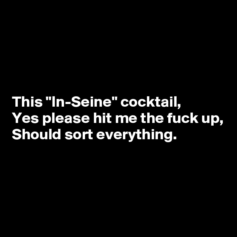 




This "In-Seine" cocktail,
Yes please hit me the fuck up,
Should sort everything.



