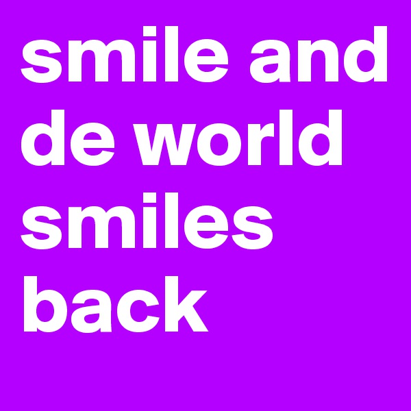 smile and de world smiles back