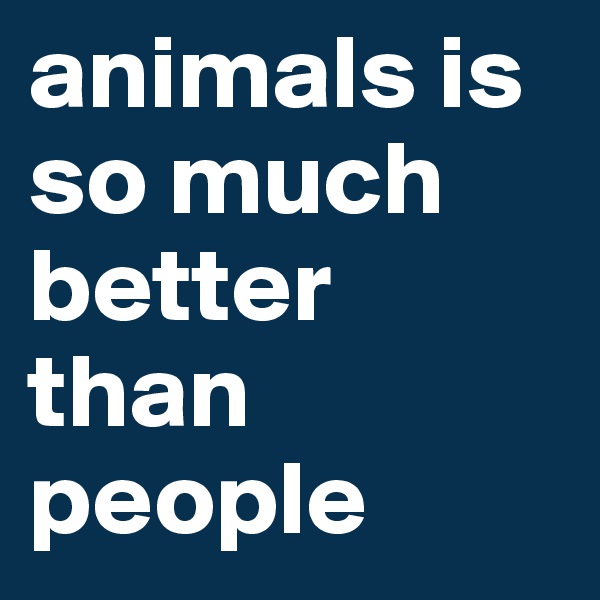 animals is so much better than people