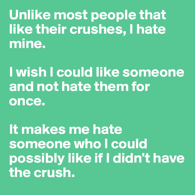 Unlike most people that like their crushes, I hate mine. 

I wish I could like someone and not hate them for once. 

It makes me hate someone who I could possibly like if I didn't have the crush. 