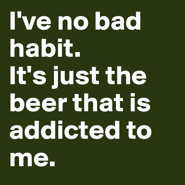 I've no bad habit.
It's just the beer that is addicted to me.