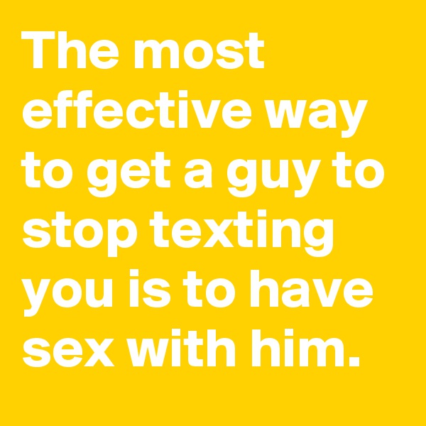 The most effective way to get a guy to stop texting you is to have sex with him.