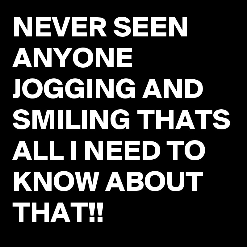 NEVER SEEN ANYONE JOGGING AND SMILING THATS ALL I NEED TO KNOW ABOUT THAT!!