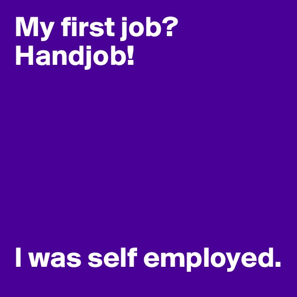 My first job? 
Handjob!






I was self employed.