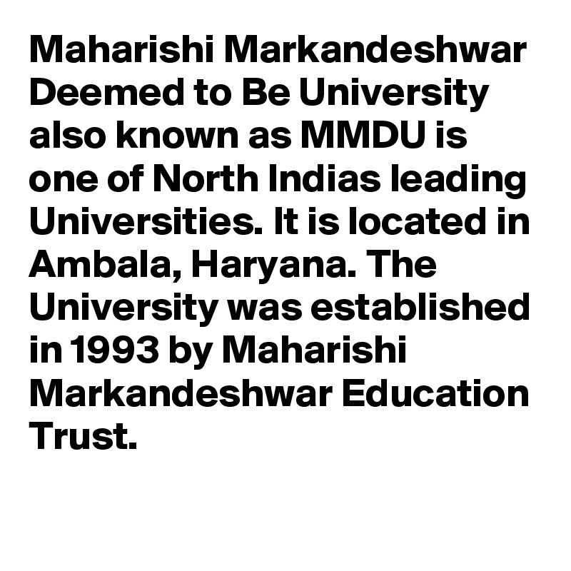 Maharishi Markandeshwar Deemed to Be University also known as MMDU is one of North Indias leading Universities. It is located in Ambala, Haryana. The University was established in 1993 by Maharishi Markandeshwar Education Trust.