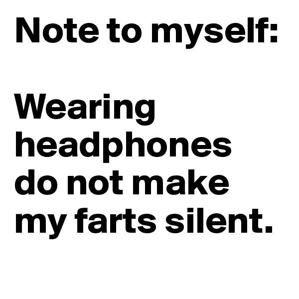 Note to myself: 

Wearing headphones 
do not make my farts silent.
