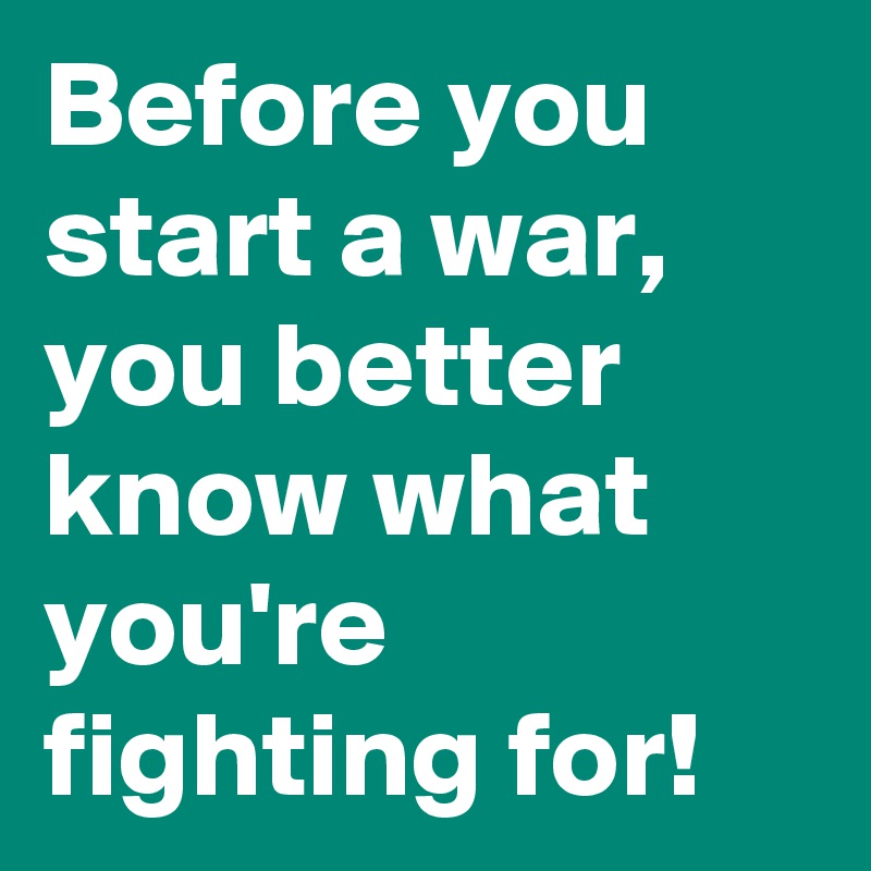 Before you start a war, you better know what you're fighting for!